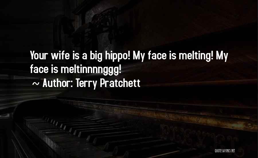 Terry Pratchett Quotes: Your Wife Is A Big Hippo! My Face Is Melting! My Face Is Meltinnnnggg!