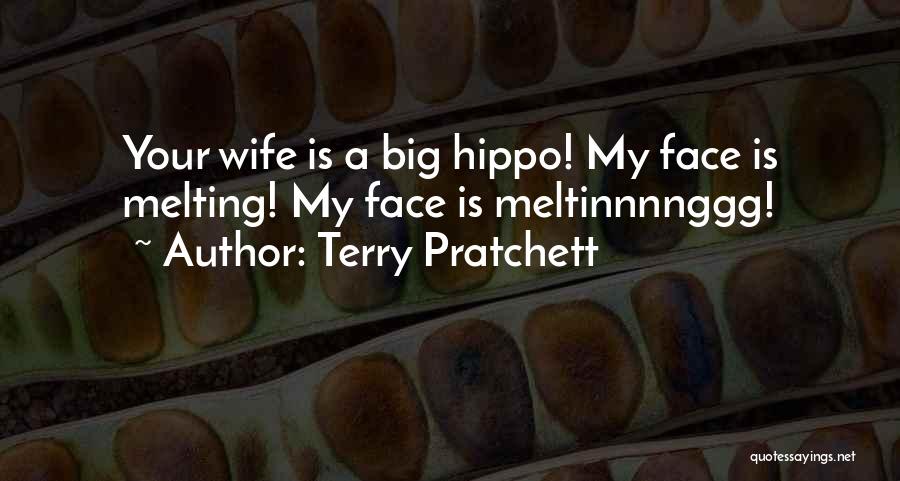 Terry Pratchett Quotes: Your Wife Is A Big Hippo! My Face Is Melting! My Face Is Meltinnnnggg!