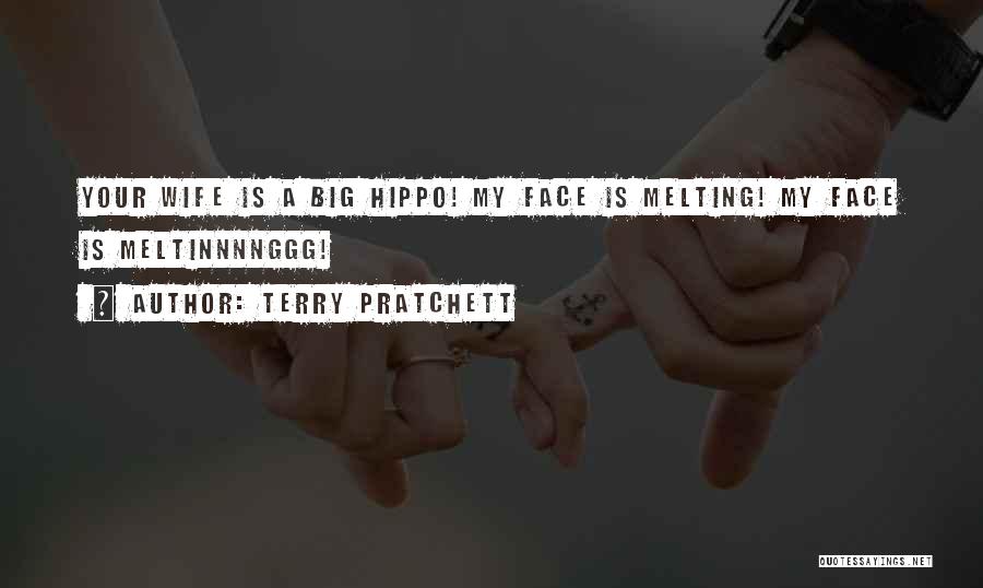 Terry Pratchett Quotes: Your Wife Is A Big Hippo! My Face Is Melting! My Face Is Meltinnnnggg!