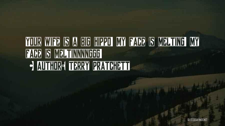 Terry Pratchett Quotes: Your Wife Is A Big Hippo! My Face Is Melting! My Face Is Meltinnnnggg!