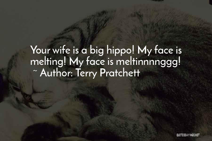 Terry Pratchett Quotes: Your Wife Is A Big Hippo! My Face Is Melting! My Face Is Meltinnnnggg!