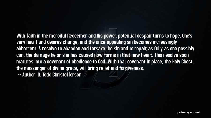 D. Todd Christofferson Quotes: With Faith In The Merciful Redeemer And His Power, Potential Despair Turns To Hope. One's Very Heart And Desires Change,