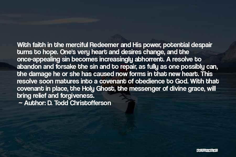 D. Todd Christofferson Quotes: With Faith In The Merciful Redeemer And His Power, Potential Despair Turns To Hope. One's Very Heart And Desires Change,