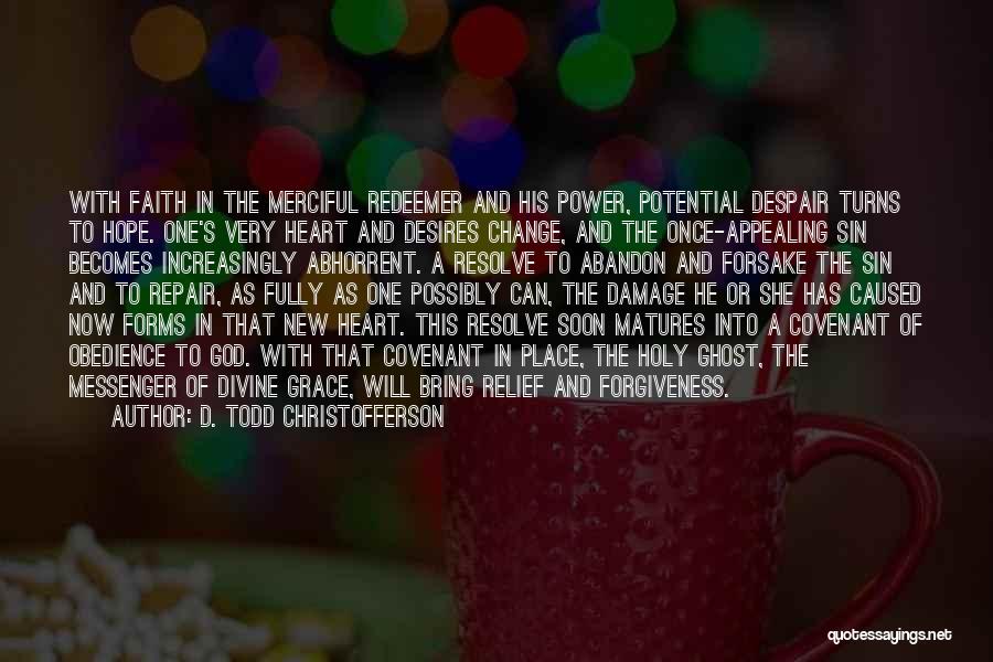 D. Todd Christofferson Quotes: With Faith In The Merciful Redeemer And His Power, Potential Despair Turns To Hope. One's Very Heart And Desires Change,