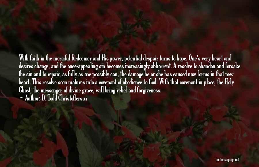 D. Todd Christofferson Quotes: With Faith In The Merciful Redeemer And His Power, Potential Despair Turns To Hope. One's Very Heart And Desires Change,