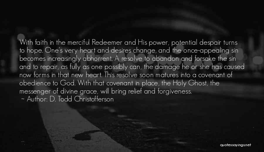 D. Todd Christofferson Quotes: With Faith In The Merciful Redeemer And His Power, Potential Despair Turns To Hope. One's Very Heart And Desires Change,