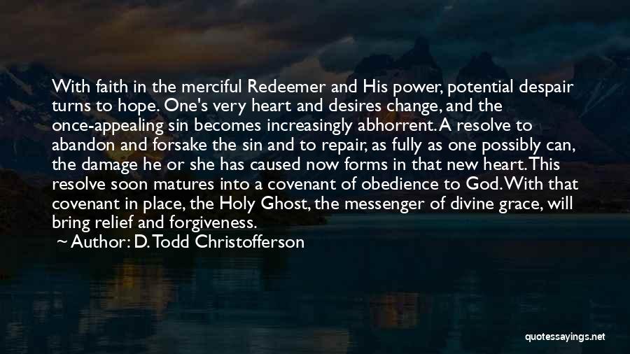 D. Todd Christofferson Quotes: With Faith In The Merciful Redeemer And His Power, Potential Despair Turns To Hope. One's Very Heart And Desires Change,