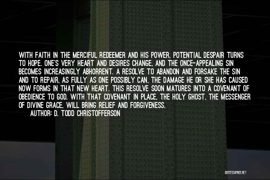 D. Todd Christofferson Quotes: With Faith In The Merciful Redeemer And His Power, Potential Despair Turns To Hope. One's Very Heart And Desires Change,