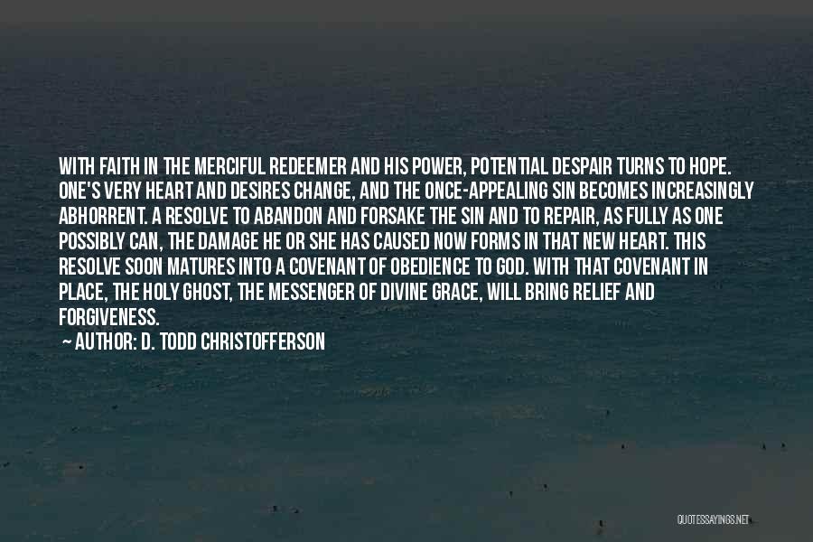 D. Todd Christofferson Quotes: With Faith In The Merciful Redeemer And His Power, Potential Despair Turns To Hope. One's Very Heart And Desires Change,