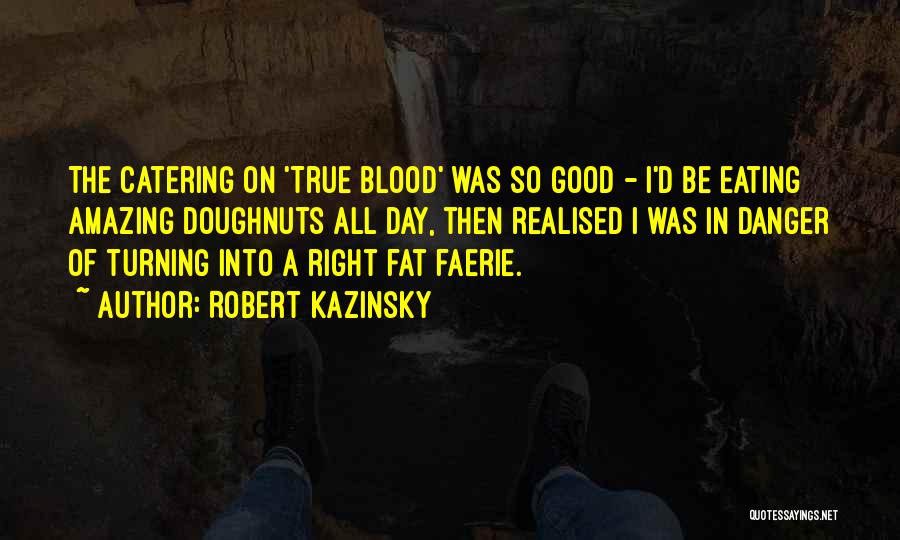 Robert Kazinsky Quotes: The Catering On 'true Blood' Was So Good - I'd Be Eating Amazing Doughnuts All Day, Then Realised I Was