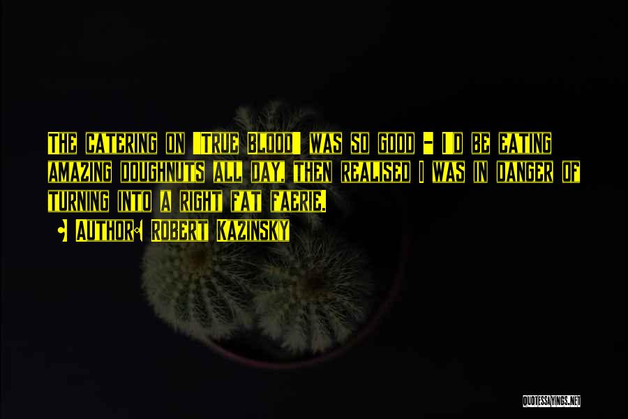 Robert Kazinsky Quotes: The Catering On 'true Blood' Was So Good - I'd Be Eating Amazing Doughnuts All Day, Then Realised I Was