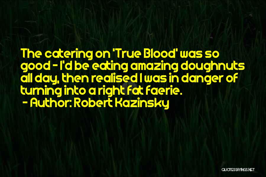 Robert Kazinsky Quotes: The Catering On 'true Blood' Was So Good - I'd Be Eating Amazing Doughnuts All Day, Then Realised I Was