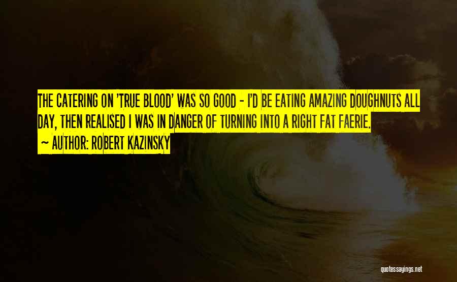 Robert Kazinsky Quotes: The Catering On 'true Blood' Was So Good - I'd Be Eating Amazing Doughnuts All Day, Then Realised I Was