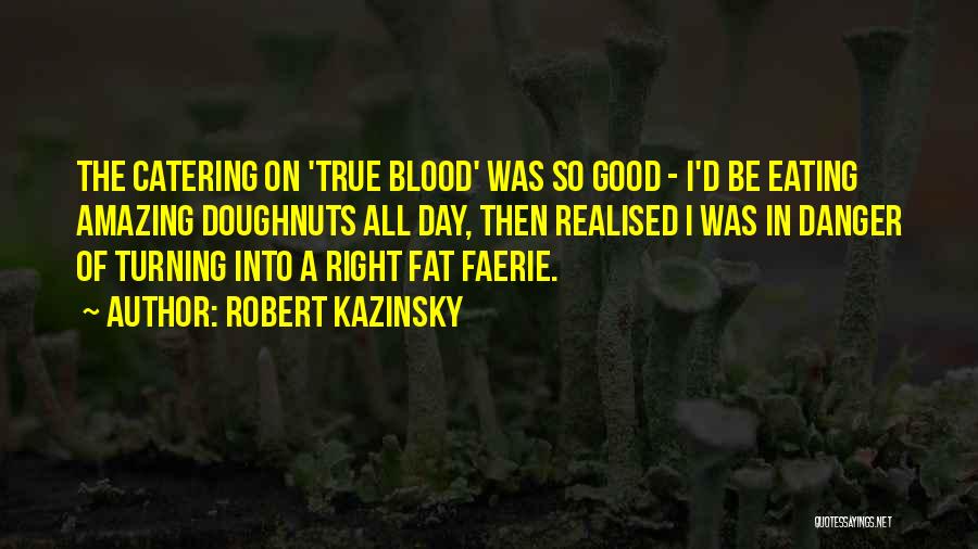 Robert Kazinsky Quotes: The Catering On 'true Blood' Was So Good - I'd Be Eating Amazing Doughnuts All Day, Then Realised I Was