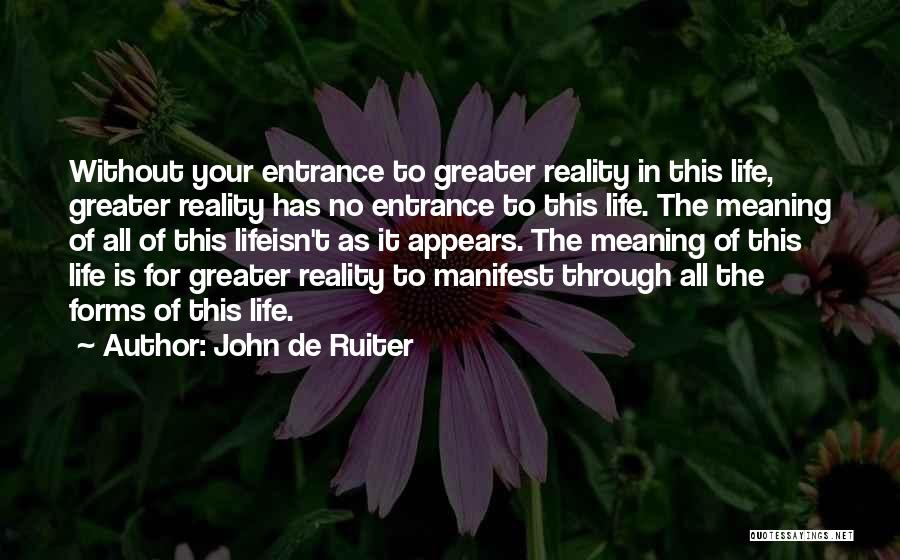 John De Ruiter Quotes: Without Your Entrance To Greater Reality In This Life, Greater Reality Has No Entrance To This Life. The Meaning Of