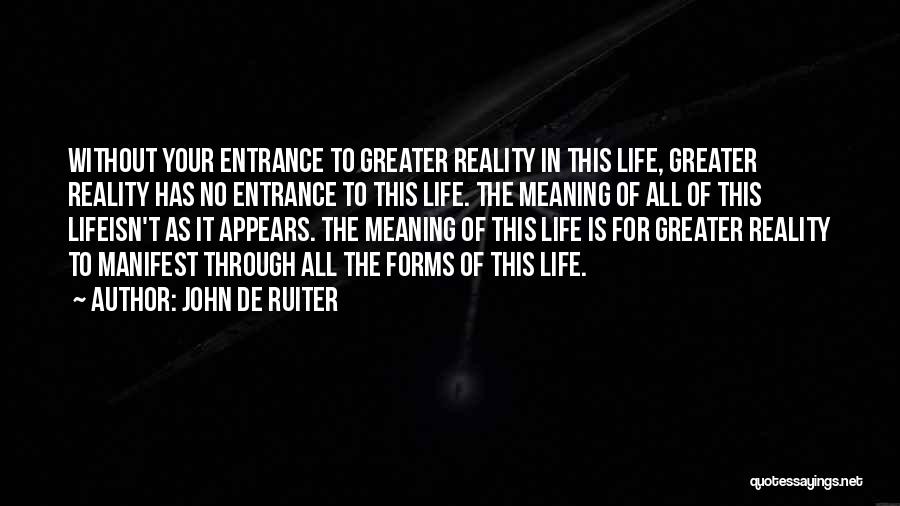 John De Ruiter Quotes: Without Your Entrance To Greater Reality In This Life, Greater Reality Has No Entrance To This Life. The Meaning Of