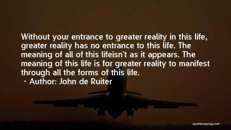 John De Ruiter Quotes: Without Your Entrance To Greater Reality In This Life, Greater Reality Has No Entrance To This Life. The Meaning Of