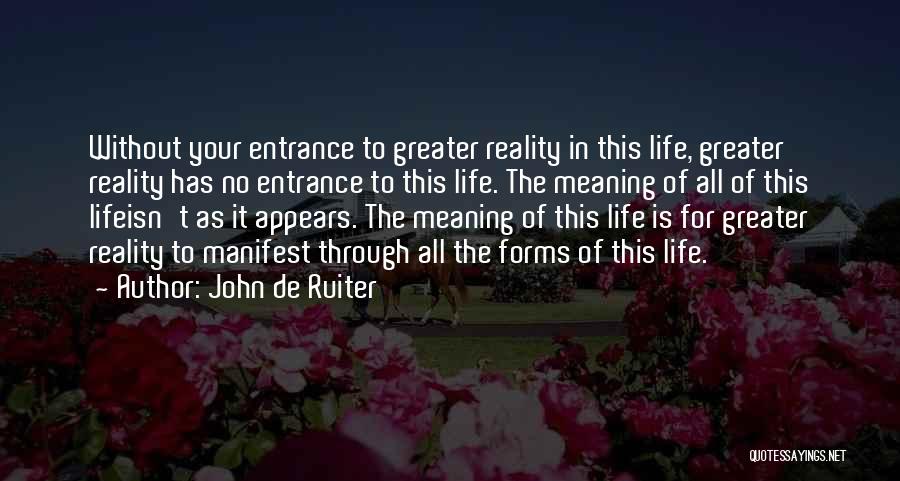 John De Ruiter Quotes: Without Your Entrance To Greater Reality In This Life, Greater Reality Has No Entrance To This Life. The Meaning Of