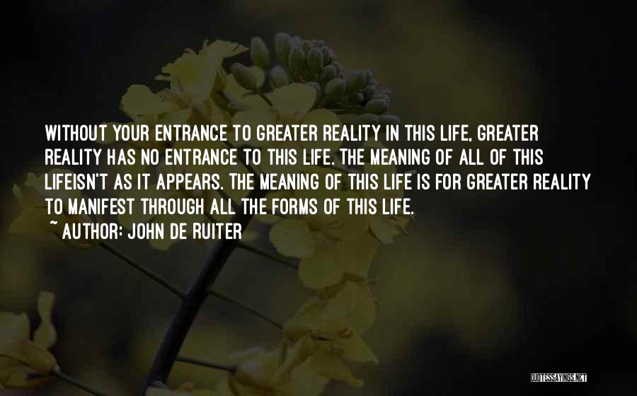 John De Ruiter Quotes: Without Your Entrance To Greater Reality In This Life, Greater Reality Has No Entrance To This Life. The Meaning Of