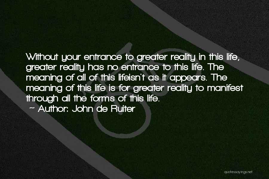 John De Ruiter Quotes: Without Your Entrance To Greater Reality In This Life, Greater Reality Has No Entrance To This Life. The Meaning Of