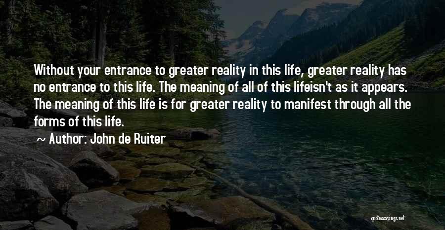 John De Ruiter Quotes: Without Your Entrance To Greater Reality In This Life, Greater Reality Has No Entrance To This Life. The Meaning Of