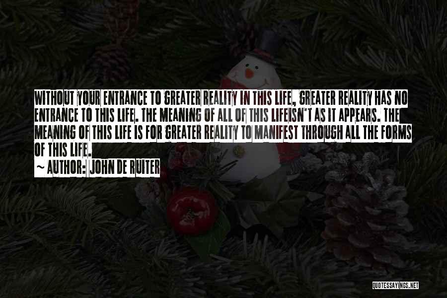 John De Ruiter Quotes: Without Your Entrance To Greater Reality In This Life, Greater Reality Has No Entrance To This Life. The Meaning Of