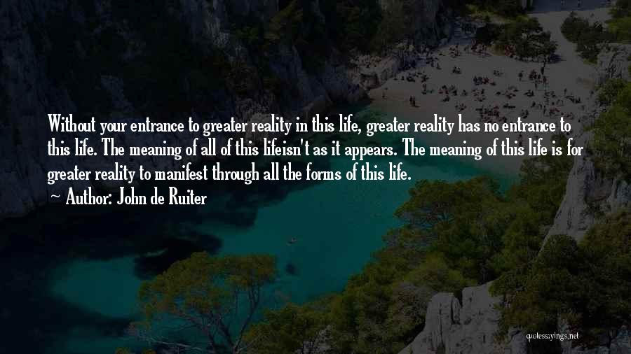 John De Ruiter Quotes: Without Your Entrance To Greater Reality In This Life, Greater Reality Has No Entrance To This Life. The Meaning Of