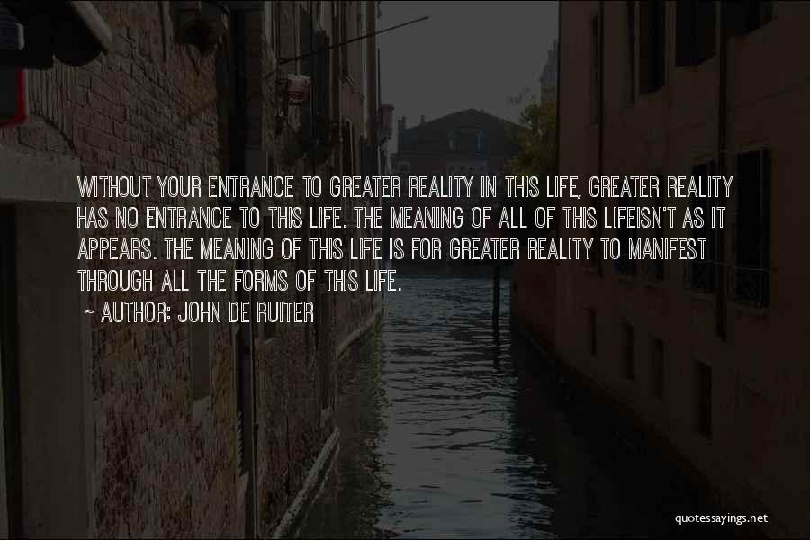 John De Ruiter Quotes: Without Your Entrance To Greater Reality In This Life, Greater Reality Has No Entrance To This Life. The Meaning Of