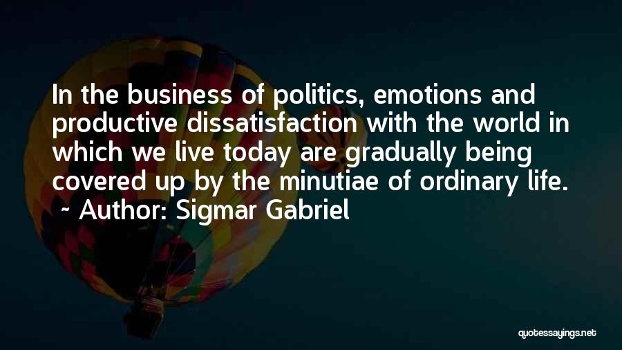 Sigmar Gabriel Quotes: In The Business Of Politics, Emotions And Productive Dissatisfaction With The World In Which We Live Today Are Gradually Being