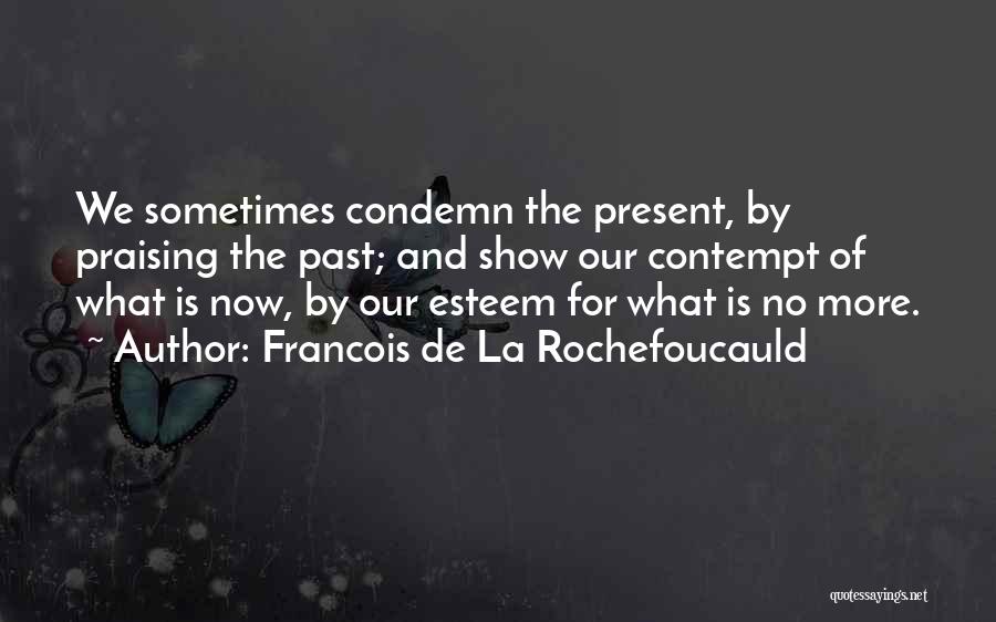 Francois De La Rochefoucauld Quotes: We Sometimes Condemn The Present, By Praising The Past; And Show Our Contempt Of What Is Now, By Our Esteem