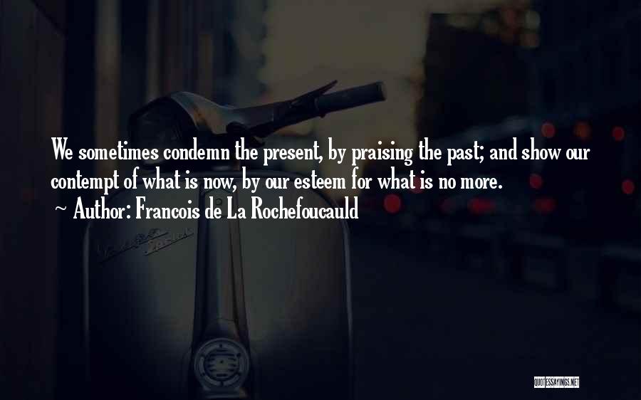 Francois De La Rochefoucauld Quotes: We Sometimes Condemn The Present, By Praising The Past; And Show Our Contempt Of What Is Now, By Our Esteem