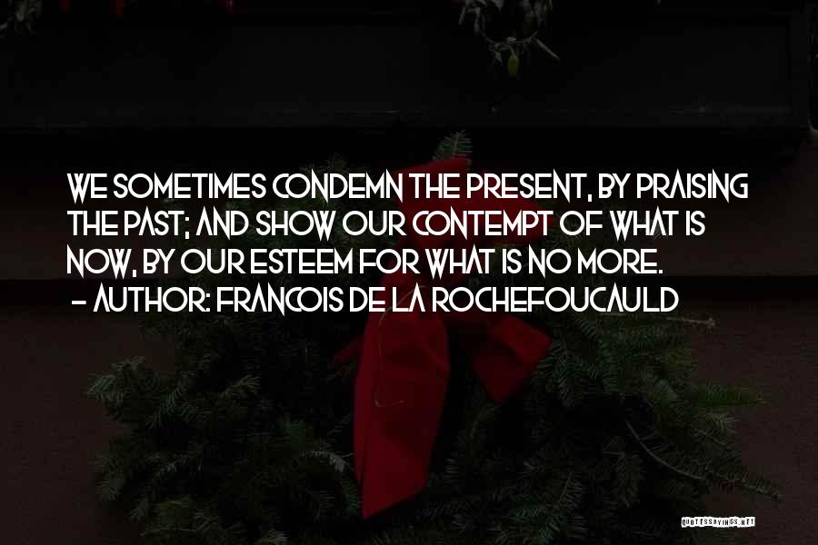 Francois De La Rochefoucauld Quotes: We Sometimes Condemn The Present, By Praising The Past; And Show Our Contempt Of What Is Now, By Our Esteem