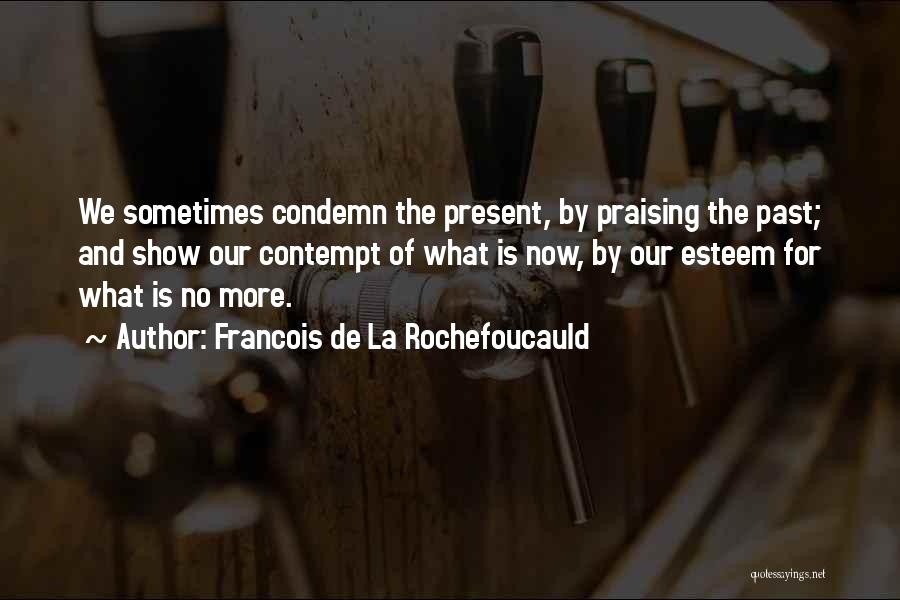 Francois De La Rochefoucauld Quotes: We Sometimes Condemn The Present, By Praising The Past; And Show Our Contempt Of What Is Now, By Our Esteem