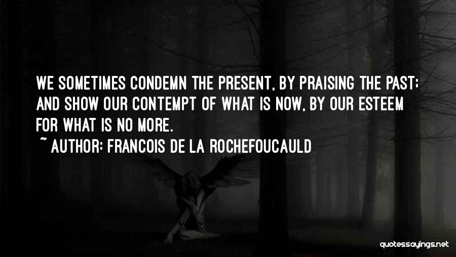 Francois De La Rochefoucauld Quotes: We Sometimes Condemn The Present, By Praising The Past; And Show Our Contempt Of What Is Now, By Our Esteem
