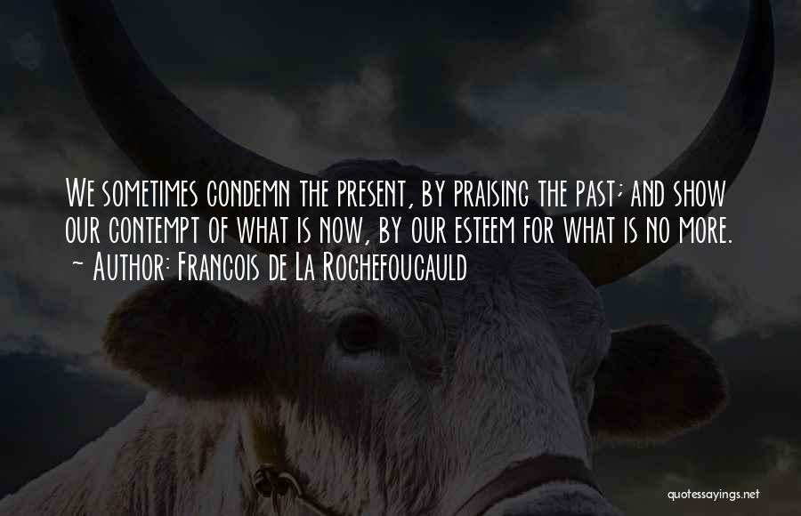 Francois De La Rochefoucauld Quotes: We Sometimes Condemn The Present, By Praising The Past; And Show Our Contempt Of What Is Now, By Our Esteem