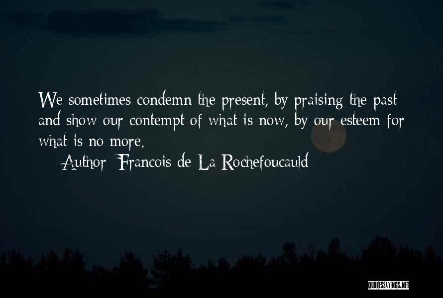 Francois De La Rochefoucauld Quotes: We Sometimes Condemn The Present, By Praising The Past; And Show Our Contempt Of What Is Now, By Our Esteem