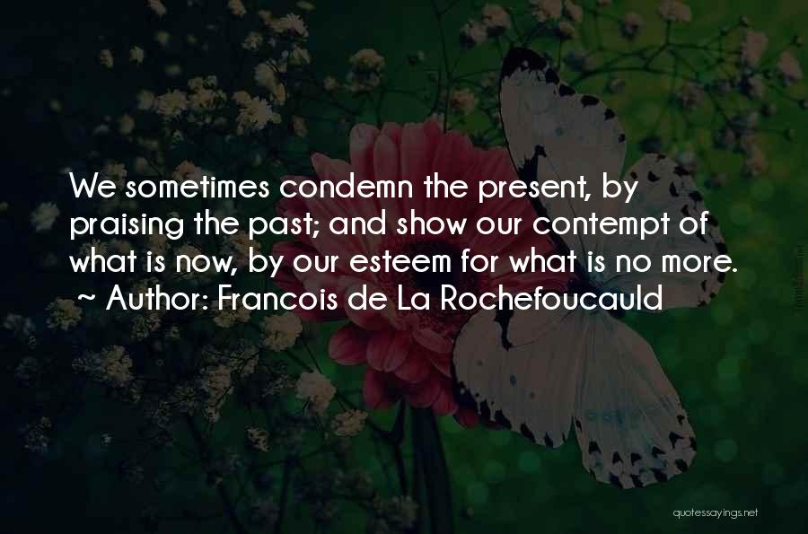 Francois De La Rochefoucauld Quotes: We Sometimes Condemn The Present, By Praising The Past; And Show Our Contempt Of What Is Now, By Our Esteem