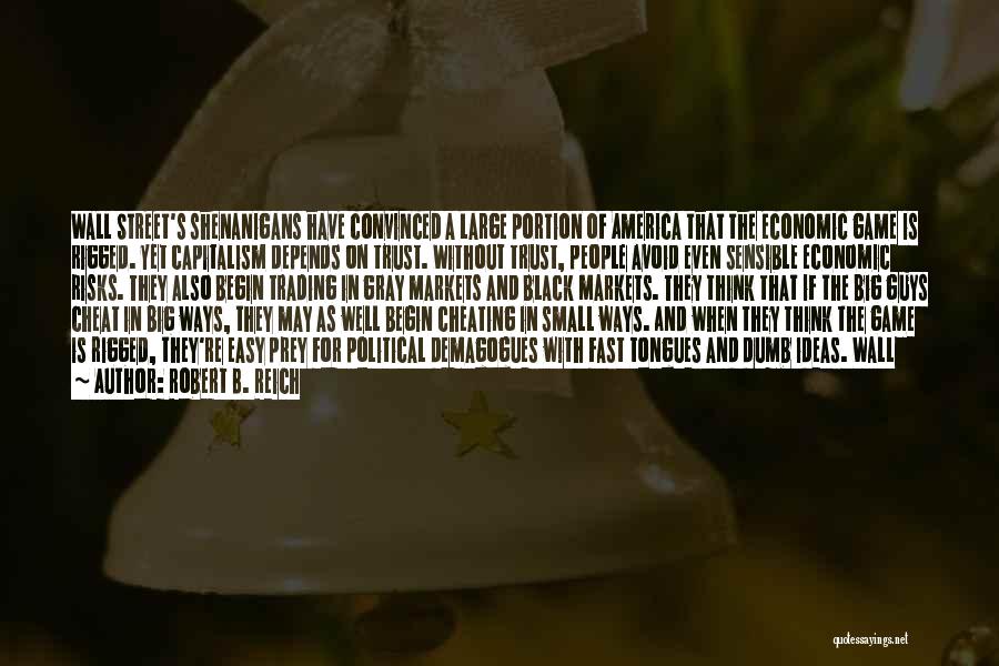 Robert B. Reich Quotes: Wall Street's Shenanigans Have Convinced A Large Portion Of America That The Economic Game Is Rigged. Yet Capitalism Depends On