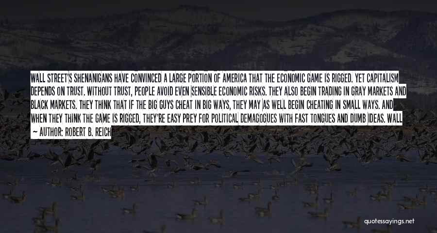 Robert B. Reich Quotes: Wall Street's Shenanigans Have Convinced A Large Portion Of America That The Economic Game Is Rigged. Yet Capitalism Depends On