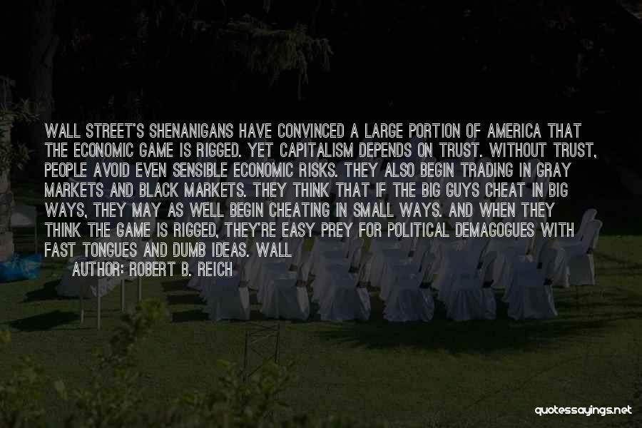 Robert B. Reich Quotes: Wall Street's Shenanigans Have Convinced A Large Portion Of America That The Economic Game Is Rigged. Yet Capitalism Depends On
