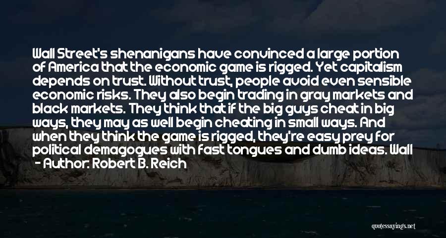 Robert B. Reich Quotes: Wall Street's Shenanigans Have Convinced A Large Portion Of America That The Economic Game Is Rigged. Yet Capitalism Depends On