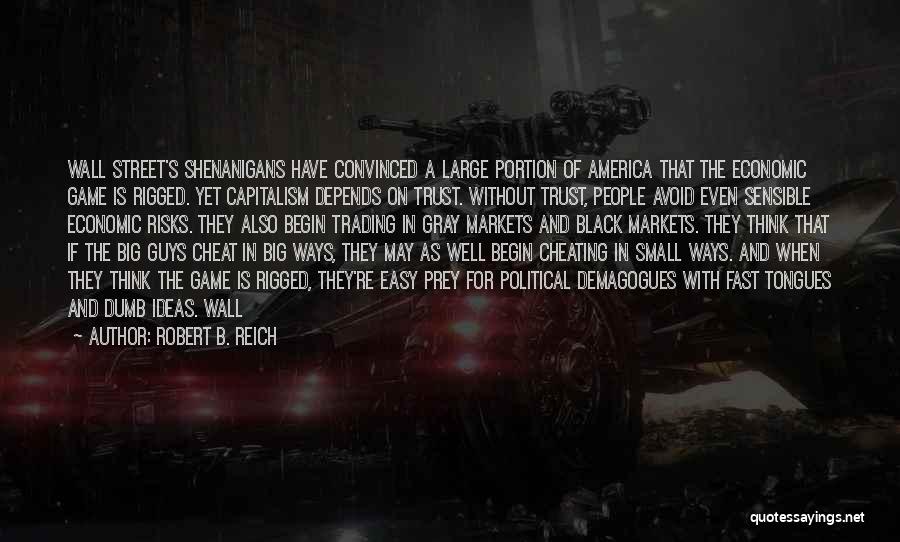 Robert B. Reich Quotes: Wall Street's Shenanigans Have Convinced A Large Portion Of America That The Economic Game Is Rigged. Yet Capitalism Depends On