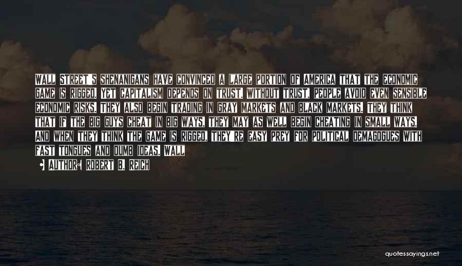 Robert B. Reich Quotes: Wall Street's Shenanigans Have Convinced A Large Portion Of America That The Economic Game Is Rigged. Yet Capitalism Depends On