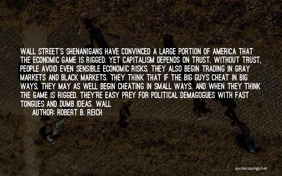 Robert B. Reich Quotes: Wall Street's Shenanigans Have Convinced A Large Portion Of America That The Economic Game Is Rigged. Yet Capitalism Depends On