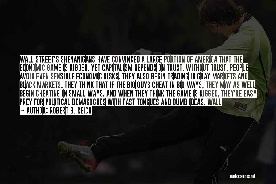 Robert B. Reich Quotes: Wall Street's Shenanigans Have Convinced A Large Portion Of America That The Economic Game Is Rigged. Yet Capitalism Depends On