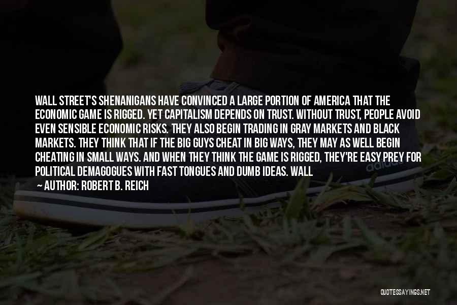 Robert B. Reich Quotes: Wall Street's Shenanigans Have Convinced A Large Portion Of America That The Economic Game Is Rigged. Yet Capitalism Depends On