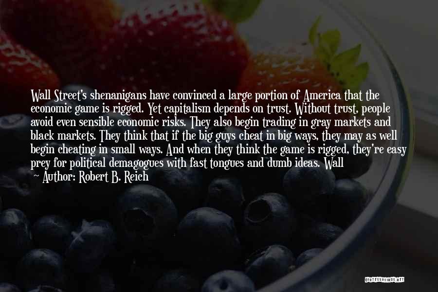 Robert B. Reich Quotes: Wall Street's Shenanigans Have Convinced A Large Portion Of America That The Economic Game Is Rigged. Yet Capitalism Depends On