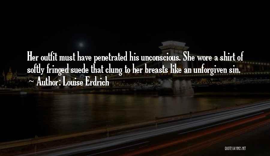 Louise Erdrich Quotes: Her Outfit Must Have Penetrated His Unconscious. She Wore A Shirt Of Softly Fringed Suede That Clung To Her Breasts