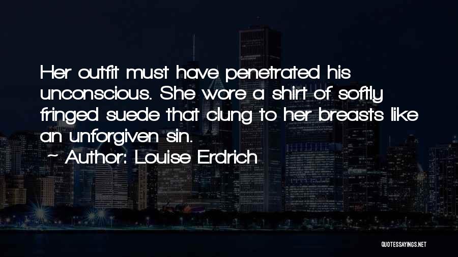 Louise Erdrich Quotes: Her Outfit Must Have Penetrated His Unconscious. She Wore A Shirt Of Softly Fringed Suede That Clung To Her Breasts