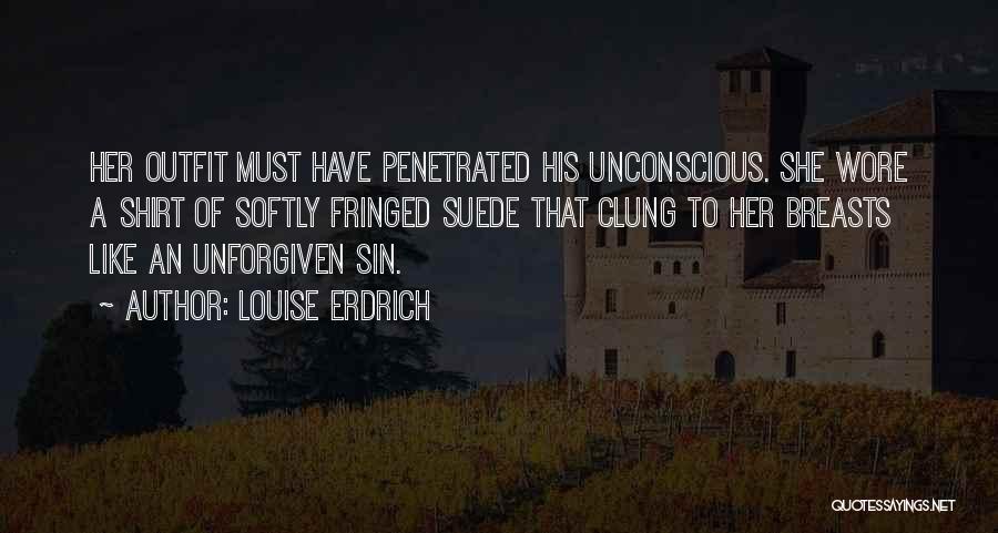 Louise Erdrich Quotes: Her Outfit Must Have Penetrated His Unconscious. She Wore A Shirt Of Softly Fringed Suede That Clung To Her Breasts